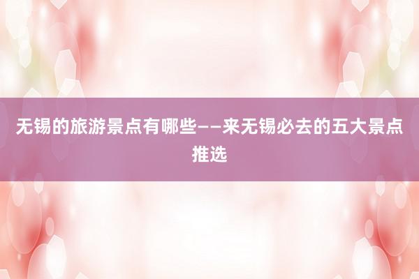 无锡的旅游景点有哪些——来无锡必去的五大景点推选
