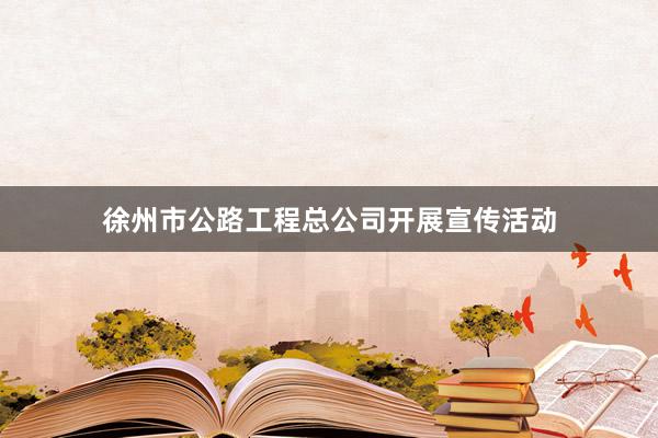 徐州市公路工程总公司开展宣传活动