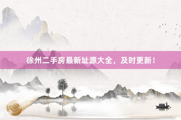 徐州二手房最新址源大全，及时更新！
