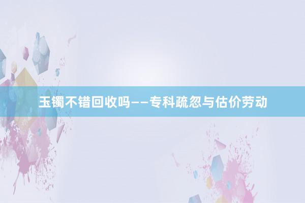 玉镯不错回收吗——专科疏忽与估价劳动