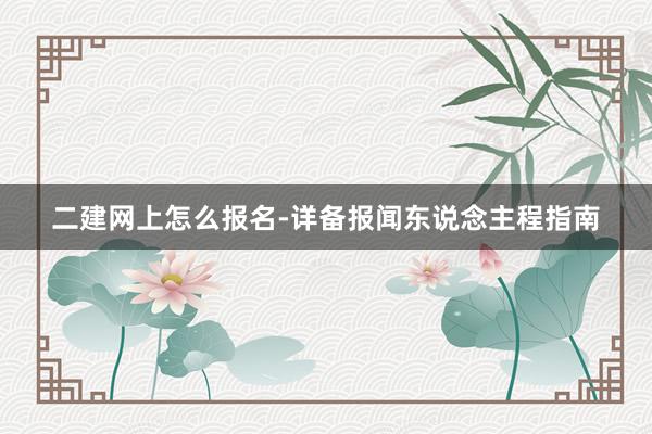 二建网上怎么报名-详备报闻东说念主程指南
