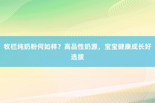 牧栏纯奶粉何如样？高品性奶源，宝宝健康成长好选拔