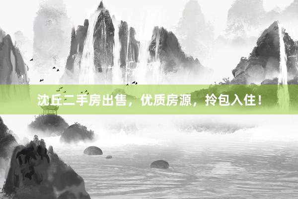 沈丘二手房出售，优质房源，拎包入住！