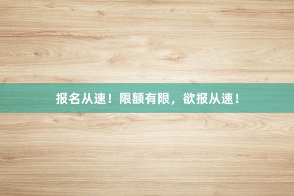 报名从速！限额有限，欲报从速！