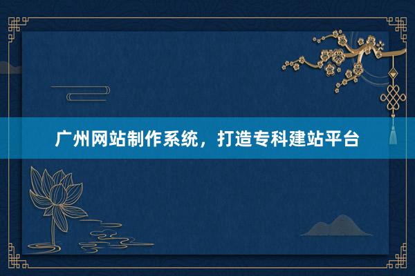 广州网站制作系统，打造专科建站平台