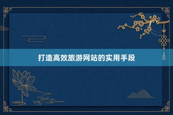 打造高效旅游网站的实用手段