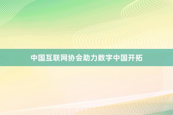 中国互联网协会助力数字中国开拓